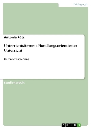 Unterrichtsformen. Handlungsorientierter Unterricht - Antonia PÃ¼tz