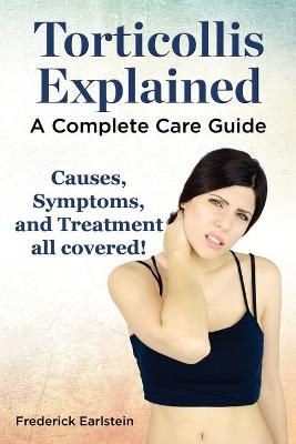 Torticollis Explained. Causes, Symptoms, and Treatment All Covered! a Complete Care Guide - Frederick Earlstein