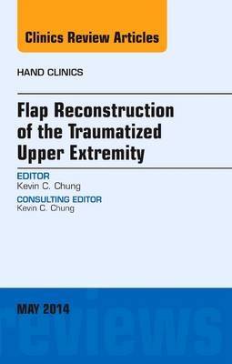 Flap Reconstruction of the Traumatized Upper Extremity, An Issue of Hand Clinics - Kevin C. Chung