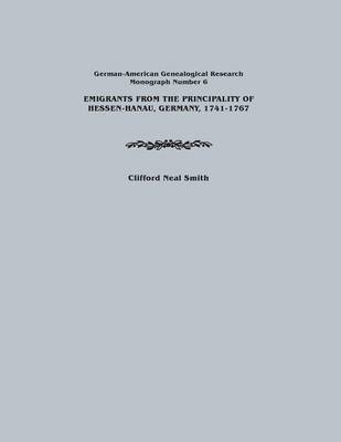 Emigrants from the Principality of Hessen-Hanau, Germany, 1741-1767. German-American Genealogical Research, Monograph Number 6 - Clifford Neal Smith