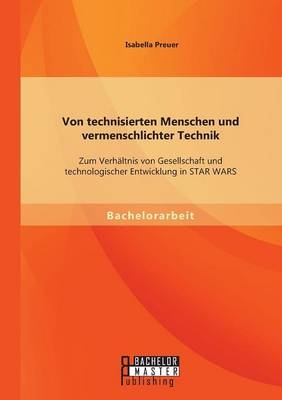 Von technisierten Menschen und vermenschlichter Technik: Zum Verhältnis von Gesellschaft und technologischer Entwicklung in STAR WARS - Isabella Preuer