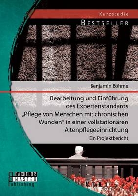 Bearbeitung und Einführung des Expertenstandards "Pflege von Menschen mit chronischen Wunden" in einer vollstationären Altenpflegeeinrichtung - Benjamin Böhme