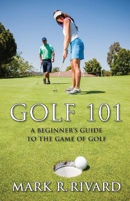 Golf 101. a Beginner's Guide to the Game of Golf - Mark R Rivard