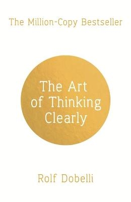 The Art of Thinking Clearly: Better Thinking, Better Decisions - Rolf Dobelli