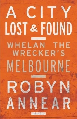 A City Lost & Found: Whelan the Wrecker's Melbourne - Robyn Annear