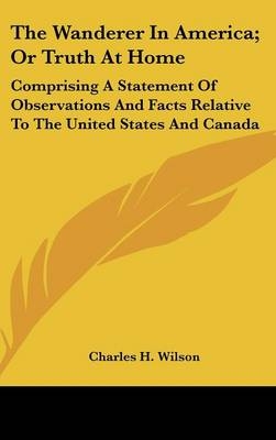 The Wanderer In America; Or Truth At Home - Charles H Wilson