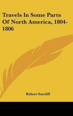 Travels In Some Parts Of North America, 1804-1806 - Robert Sutcliff