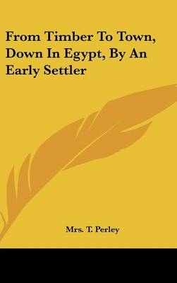 From Timber To Town, Down In Egypt, By An Early Settler - Mrs T Perley