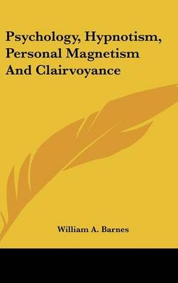 Psychology, Hypnotism, Personal Magnetism And Clairvoyance - William A Barnes