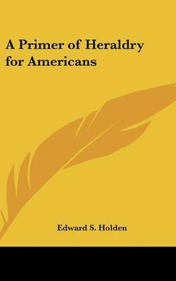 A Primer of Heraldry for Americans - Edward S Holden