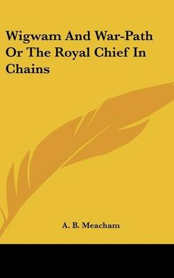 Wigwam and War-Path or the Royal Chief in Chains - A B Meacham