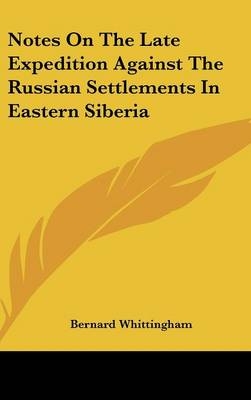 Notes On The Late Expedition Against The Russian Settlements In Eastern Siberia - Bernard Whittingham