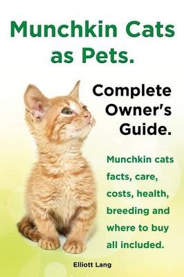 Munchkin Cats as Pets. Munchkin Cats Facts, Care, Costs, Health, Breeding and Where to Buy All Included. Complete Owner's Guide. - Elliott Lang