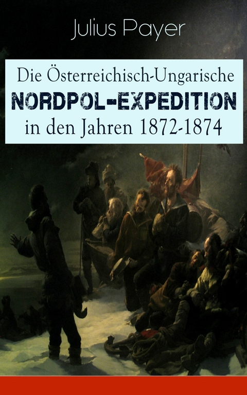 Die Österreichisch-Ungarische Nordpol-Expedition in den Jahren 1872-1874 - Julius Payer