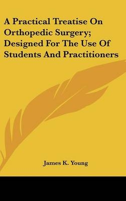 A Practical Treatise On Orthopedic Surgery; Designed For The Use Of Students And Practitioners - James K Young