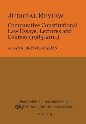 Judicial Review. Comparative Constitutional Law Essays, Lectures and Courses (1985-2011) - Allan R Brewer-Carias