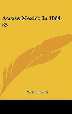 Across Mexico In 1864-65 - W H Bullock