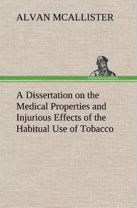 A Dissertation on the Medical Properties and Injurious Effects of the Habitual Use of Tobacco - Alvan Mcallister