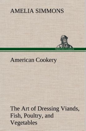 American Cookery The Art of Dressing Viands, Fish, Poultry, and Vegetables - Amelia Simmons