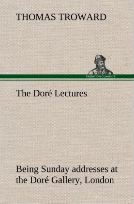 The DorÃ© Lectures being Sunday addresses at the DorÃ© Gallery, London, given in connection with the Higher Thought Centre - T. (Thomas) Troward