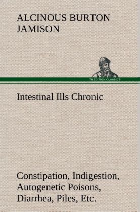 Intestinal Ills Chronic Constipation, Indigestion, Autogenetic Poisons, Diarrhea, Piles, Etc. Also Auto-Infection, Auto-Intoxication, Anemia, Emaciation, Etc. Due to Proctitis and Colitis - Alcinous Burton Jamison