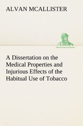 A Dissertation on the Medical Properties and Injurious Effects of the Habitual Use of Tobacco - Alvan Mcallister