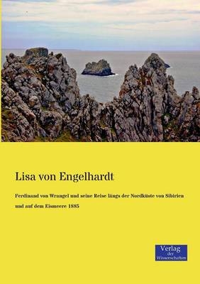 Ferdinand von Wrangel und seine Reise lÃ¤ngs der NordkÃ¼ste von Sibirien und auf dem Eismeere 1885 - Lisa von Engelhardt