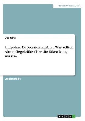 Unipolare Depression im Alter. Was sollten Altenpflegekräfte über die Erkrankung wissen? - Ute Götz