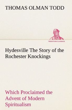 Hydesville The Story of the Rochester Knockings, Which Proclaimed the Advent of Modern Spiritualism - Thomas Olman Todd