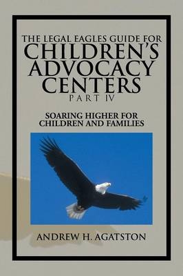 The Legal Eagles Guide for Children's Advocacy Centers Part IV - Andrew H Agatston