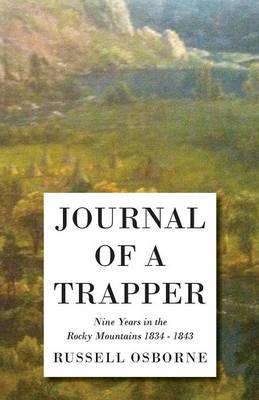 Journal Of A Trapper - Nine Years In The Rocky Mountains 1834 - 1843 - Being A General Description Of The Country, Climate, Rivers, Lakes, Mountains, And A View Of The Life Led By A Hunter In Those Regions - Osborne Russell