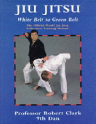 Jiu Jitsu: White Belt to Green Belt - Robert Clark