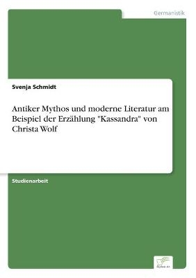 Antiker Mythos und moderne Literatur am Beispiel der ErzÃ¤hlung "Kassandra" von Christa Wolf - Svenja Schmidt