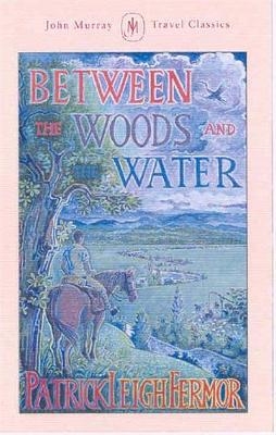 Between the Woods and the Water - Patrick Leigh Fermor