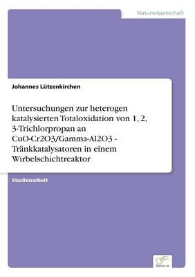 Untersuchungen zur heterogen katalysierten Totaloxidation von 1, 2, 3-Trichlorpropan an CuO-Cr2O3/Gamma-Al2O3 - TrÃ¤nkkatalysatoren in einem Wirbelschichtreaktor - Johannes LÃ¼tzenkirchen