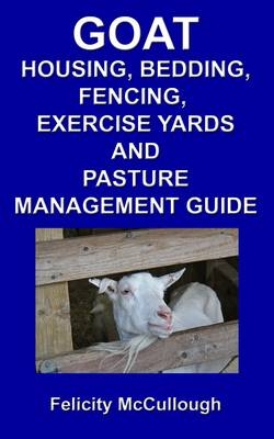 Goat Housing, Bedding, Fencing, Exercise Yards And Pasture Management Guide - Felicity McCullough