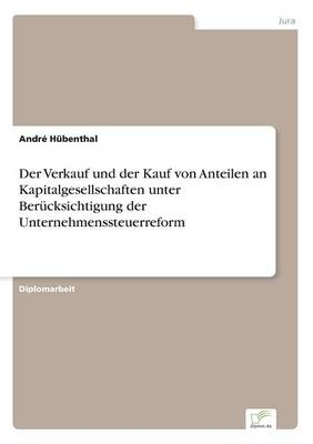 Der Verkauf und der Kauf von Anteilen an Kapitalgesellschaften unter BerÃ¼cksichtigung der Unternehmenssteuerreform - AndrÃ© HÃ¼benthal