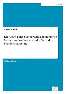 Die Analyse der Standortentscheidung von Medienunternehmen aus der Sicht des Standortmarketing - Guido Schenk