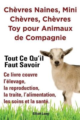 Ch�vres naines, mini ch�vres, ch�vres toy pour animaux de compagnie. Tout ce qu'il faut savoir. Ce livre couvre l'�levage, la reproduction, la traite, l'alimentation, les soins et la sant�. - Elliott Lang