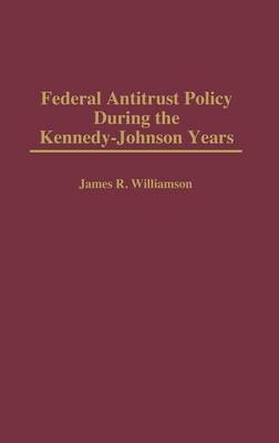 Federal Antitrust Policy During the Kennedy-Johnson Years - James R. Williamson