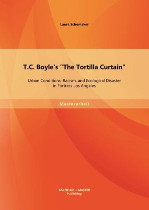 T.C. Boyle's "The Tortilla Curtain": Urban Conditions, Racism, and Ecological Disaster in Fortress Los Angeles - Laura Schomaker