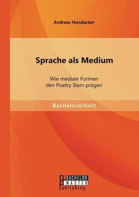 Sprache als Medium: Wie mediale Formen den Poetry Slam prägen - Andreas Hundacker