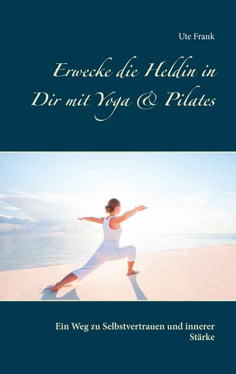 Erwecke die Heldin in Dir mit Yoga & Pilates - Ute Frank