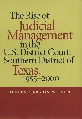 The Rise of Judicial Management in the U.S. District Court, Southern District of Texas, 1955-2000 - Steven Harmon Wilson