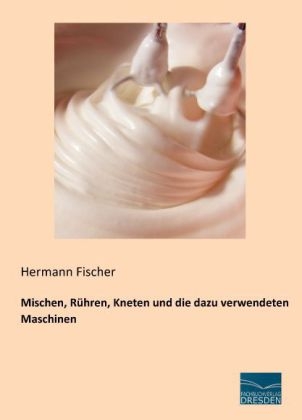 Mischen, RÃ¼hren, Kneten und die dazu verwendeten Maschinen - Hermann Fischer