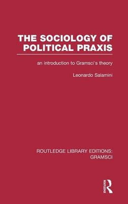 The Sociology of Political Praxis (RLE: Gramsci) - Leonardo Salamini