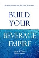 Build Your Beverage Empire - Jorge S Olson, Carlos Lopez