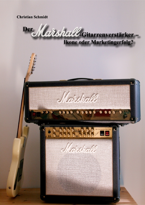 Der Marshall-Gitarrenverstärker – Ikone oder Marketingerfolg? - Christian Schmidt