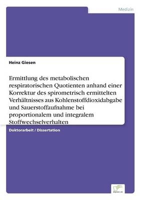 Ermittlung des metabolischen respiratorischen Quotienten anhand einer Korrektur des spirometrisch ermittelten VerhÃ¤ltnisses aus Kohlenstoffdioxidabgabe und Sauerstoffaufnahme bei proportionalem und integralem Stoffwechselverhalten - Heinz Giesen