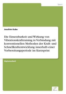 Die Einsetzbarkeit und Wirkung von Vibrationskrafttraining in Verbindung mit konventionellen Methoden der Kraft- und Schnellkraftentwicklung innerhalb einer Vorbereitungsperiode im Kurzsprint - Joachim Kube